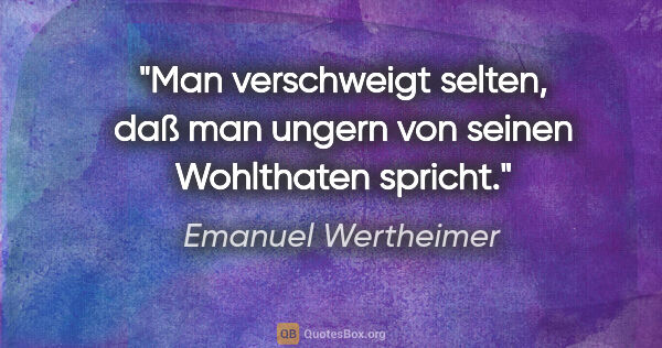 Emanuel Wertheimer Zitat: "Man verschweigt selten, daß man ungern von seinen Wohlthaten..."