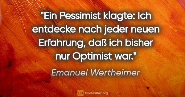 Emanuel Wertheimer Zitat: "Ein Pessimist klagte: Ich entdecke nach jeder neuen Erfahrung,..."