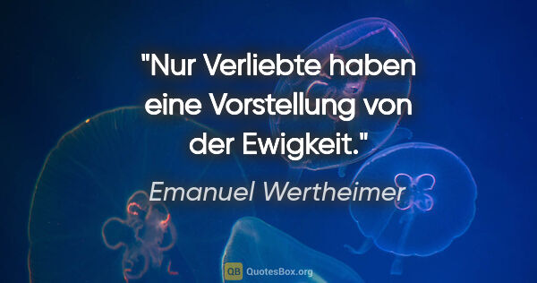 Emanuel Wertheimer Zitat: "Nur Verliebte haben eine Vorstellung von der Ewigkeit."