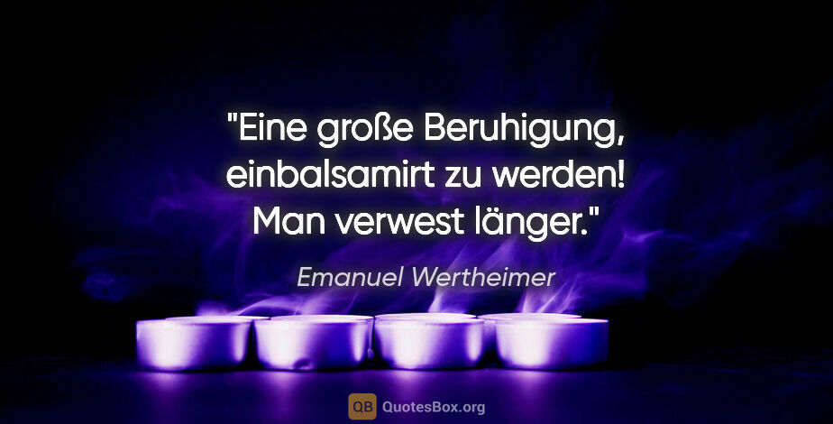 Emanuel Wertheimer Zitat: "Eine große Beruhigung, einbalsamirt zu werden! Man verwest..."