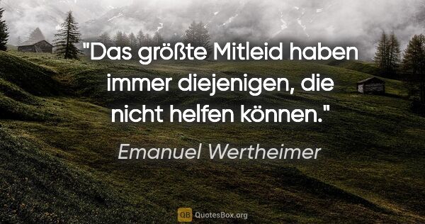Emanuel Wertheimer Zitat: "Das größte Mitleid haben immer diejenigen, die nicht helfen..."