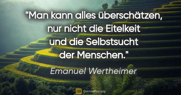 Emanuel Wertheimer Zitat: "Man kann alles überschätzen, nur nicht die Eitelkeit und die..."