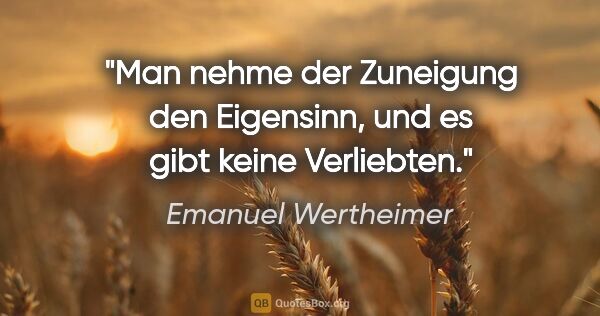 Emanuel Wertheimer Zitat: "Man nehme der Zuneigung den Eigensinn, und es gibt keine..."