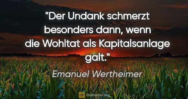 Emanuel Wertheimer Zitat: "Der Undank schmerzt besonders dann, wenn die Wohltat als..."