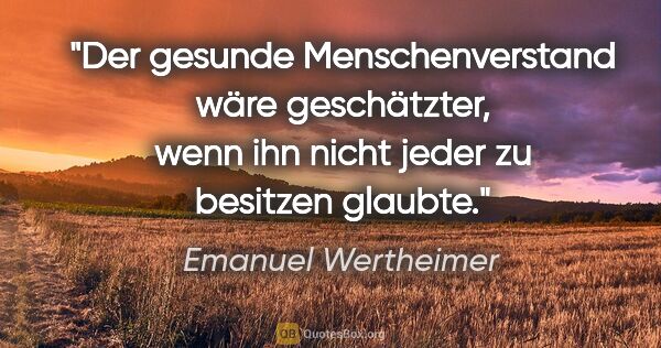 Emanuel Wertheimer Zitat: "Der gesunde Menschenverstand wäre geschätzter, wenn ihn nicht..."