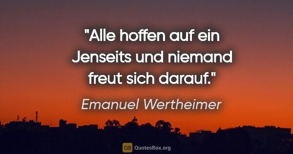 Emanuel Wertheimer Zitat: "Alle hoffen auf ein Jenseits und niemand freut sich darauf."