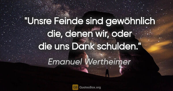 Emanuel Wertheimer Zitat: "Unsre Feinde sind gewöhnlich die, denen wir, oder die uns Dank..."