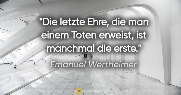 Emanuel Wertheimer Zitat: "Die letzte Ehre, die man einem Toten erweist, ist manchmal die..."