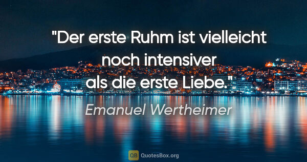 Emanuel Wertheimer Zitat: "Der erste Ruhm ist vielleicht noch intensiver als die erste..."