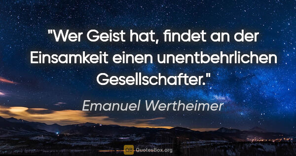 Emanuel Wertheimer Zitat: "Wer Geist hat, findet an der Einsamkeit einen unentbehrlichen..."