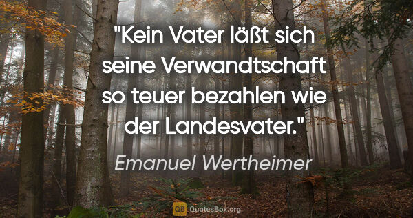Emanuel Wertheimer Zitat: "Kein Vater läßt sich seine Verwandtschaft so teuer bezahlen..."