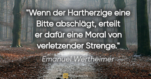 Emanuel Wertheimer Zitat: "Wenn der Hartherzige eine Bitte abschlägt, erteilt er dafür..."