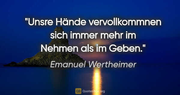 Emanuel Wertheimer Zitat: "Unsre Hände vervollkommnen sich immer mehr im Nehmen als im..."