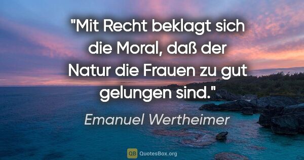 Emanuel Wertheimer Zitat: "Mit Recht beklagt sich die Moral, daß der
Natur die Frauen zu..."