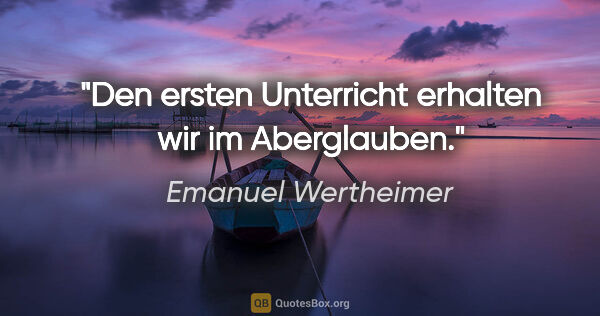 Emanuel Wertheimer Zitat: "Den ersten Unterricht erhalten wir im Aberglauben."