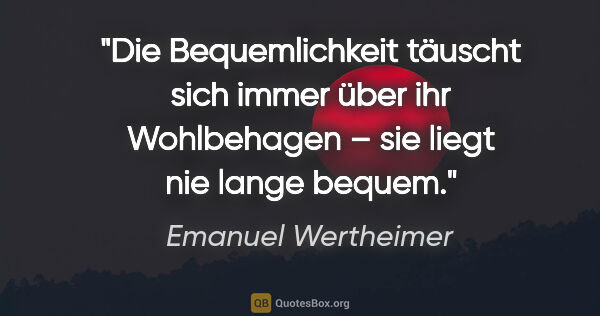 Emanuel Wertheimer Zitat: "Die Bequemlichkeit täuscht sich immer über ihr Wohlbehagen –..."