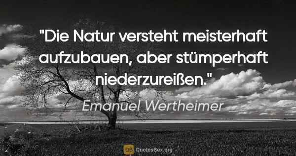 Emanuel Wertheimer Zitat: "Die Natur versteht meisterhaft aufzubauen,
aber stümperhaft..."