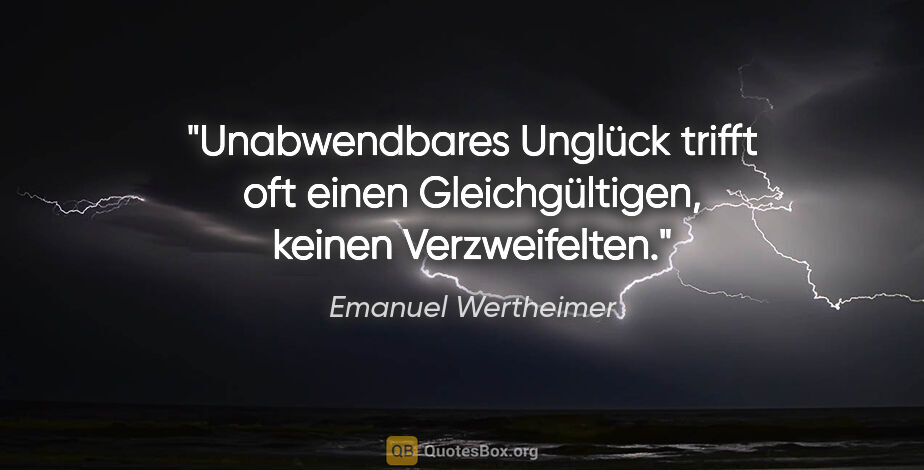Emanuel Wertheimer Zitat: "Unabwendbares Unglück trifft oft einen Gleichgültigen, keinen..."