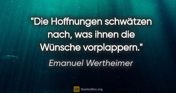 Emanuel Wertheimer Zitat: "Die Hoffnungen schwätzen nach, was ihnen die Wünsche vorplappern."