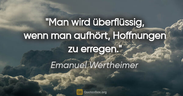 Emanuel Wertheimer Zitat: "Man wird überflüssig, wenn man aufhört, Hoffnungen zu erregen."