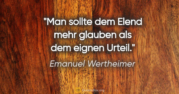 Emanuel Wertheimer Zitat: "Man sollte dem Elend mehr glauben als dem eignen Urteil."