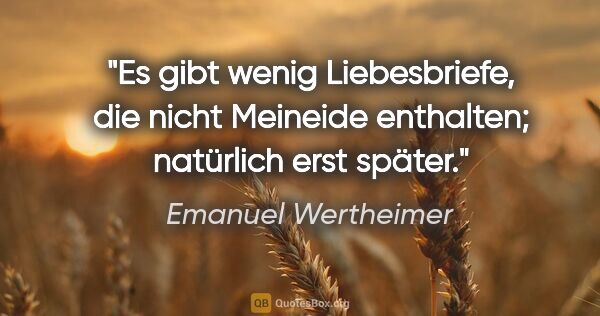 Emanuel Wertheimer Zitat: "Es gibt wenig Liebesbriefe, die nicht Meineide enthalten;..."