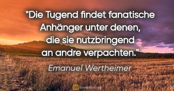 Emanuel Wertheimer Zitat: "Die Tugend findet fanatische Anhänger unter denen, die sie..."