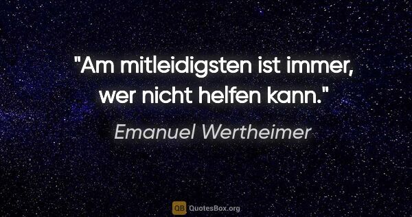 Emanuel Wertheimer Zitat: "Am mitleidigsten ist immer, wer nicht helfen kann."