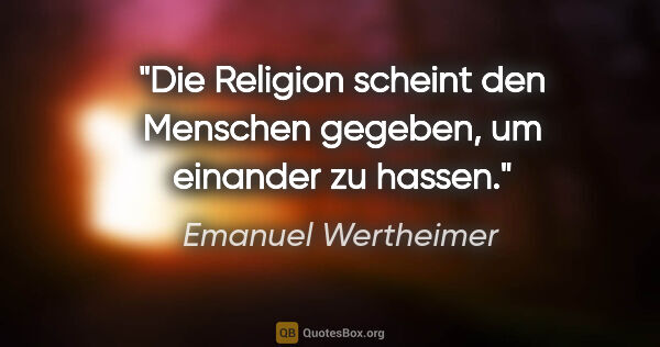 Emanuel Wertheimer Zitat: "Die Religion scheint den Menschen gegeben, um einander zu hassen."