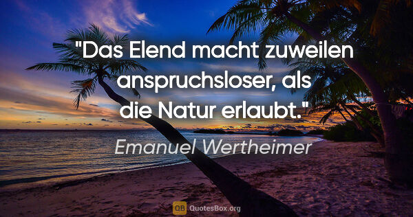 Emanuel Wertheimer Zitat: "Das Elend macht zuweilen anspruchsloser, als die Natur erlaubt."