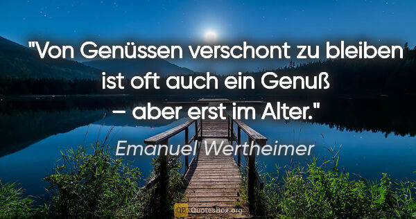 Emanuel Wertheimer Zitat: "Von Genüssen verschont zu bleiben ist oft auch ein Genuß..."