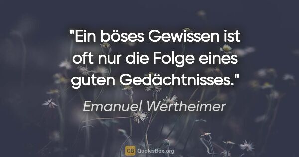 Emanuel Wertheimer Zitat: "Ein böses Gewissen ist oft nur die Folge eines guten..."