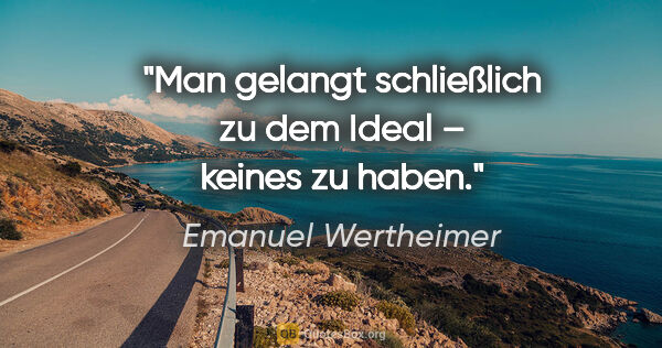Emanuel Wertheimer Zitat: "Man gelangt schließlich zu dem Ideal –
keines zu haben."