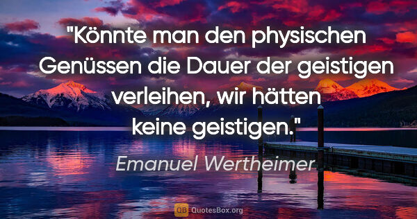 Emanuel Wertheimer Zitat: "Könnte man den physischen Genüssen die Dauer der geistigen..."