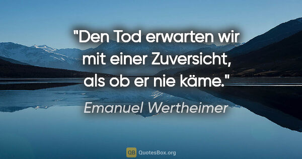 Emanuel Wertheimer Zitat: "Den Tod erwarten wir mit einer Zuversicht, als ob er nie käme."