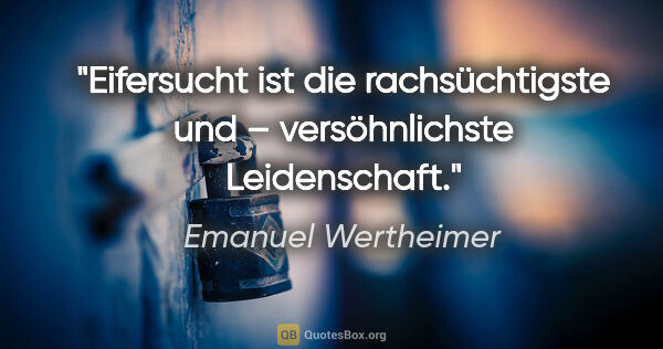 Emanuel Wertheimer Zitat: "Eifersucht ist die rachsüchtigste und – versöhnlichste..."