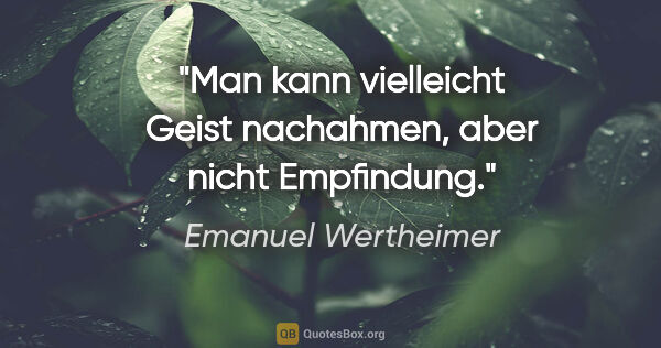 Emanuel Wertheimer Zitat: "Man kann vielleicht Geist nachahmen, aber nicht Empfindung."