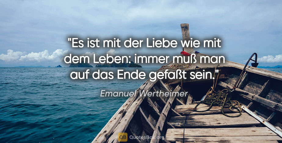 Emanuel Wertheimer Zitat: "Es ist mit der Liebe wie mit dem Leben:
immer muß man auf das..."