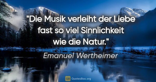 Emanuel Wertheimer Zitat: "Die Musik verleiht der Liebe fast so viel Sinnlichkeit wie die..."