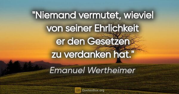 Emanuel Wertheimer Zitat: "Niemand vermutet, wieviel von seiner Ehrlichkeit
er den..."