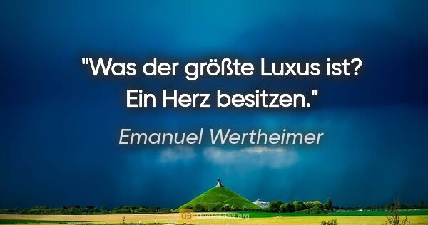 Emanuel Wertheimer Zitat: "Was der größte Luxus ist? Ein Herz besitzen."