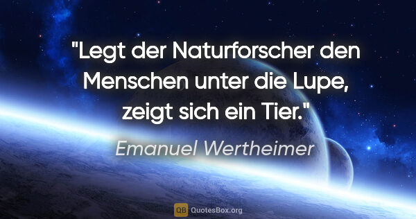 Emanuel Wertheimer Zitat: "Legt der Naturforscher den Menschen unter die Lupe,
zeigt sich..."