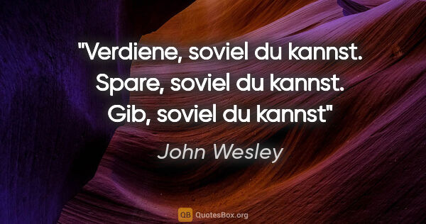 John Wesley Zitat: "Verdiene, soviel du kannst. Spare, soviel du kannst. Gib,..."