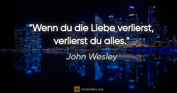 John Wesley Zitat: "Wenn du die Liebe verlierst, verlierst du alles."