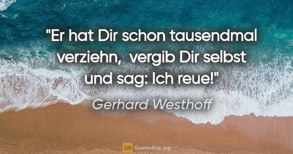 Gerhard Westhoff Zitat: "Er hat Dir schon tausendmal verziehn, 
vergib Dir selbst und..."