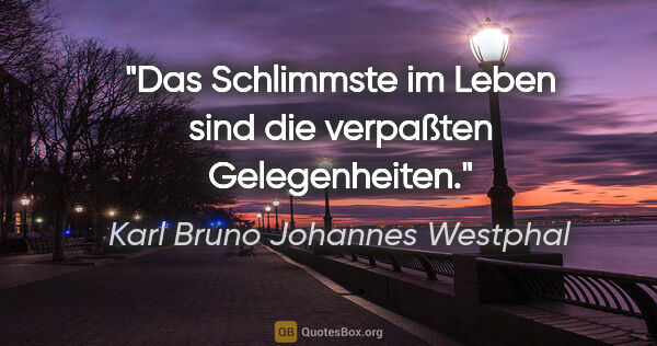 Karl Bruno Johannes Westphal Zitat: "Das Schlimmste im Leben sind die verpaßten Gelegenheiten."