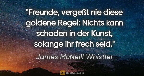James McNeill Whistler Zitat: "Freunde, vergeßt nie diese goldene Regel: Nichts kann schaden..."