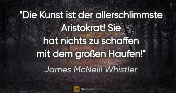 James McNeill Whistler Zitat: "Die Kunst ist der allerschlimmste Aristokrat! Sie hat nichts..."