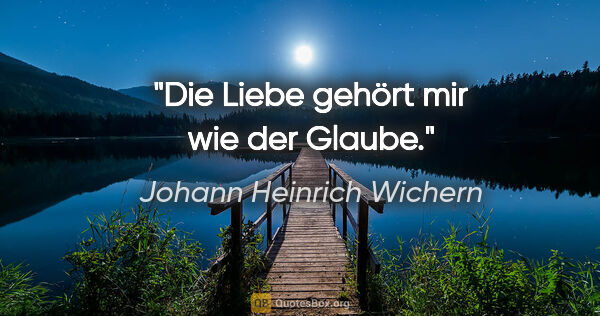 Johann Heinrich Wichern Zitat: "Die Liebe gehört mir wie der Glaube."