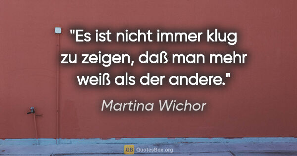 Martina Wichor Zitat: "Es ist nicht immer klug zu zeigen,
daß man mehr weiß als der..."